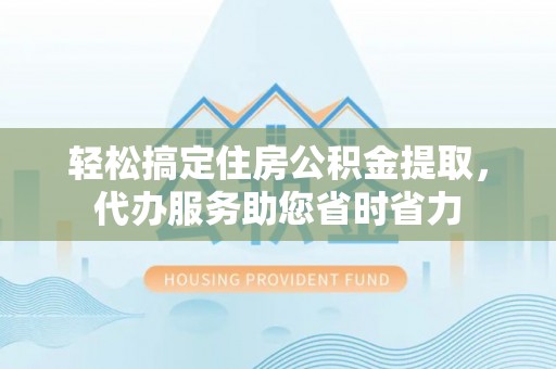独山轻松搞定住房公积金提取，代办服务助您省时省力