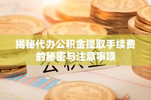 独山揭秘代办公积金提取手续费的秘密与注意事项