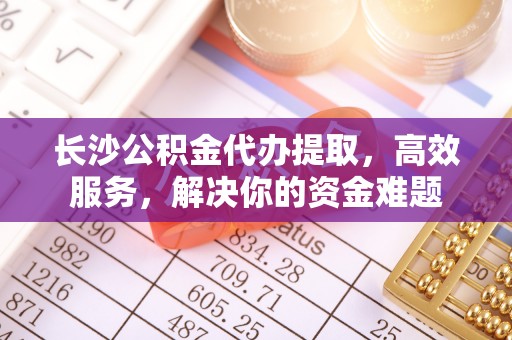 独山长沙公积金代办提取，高效服务，解决你的资金难题