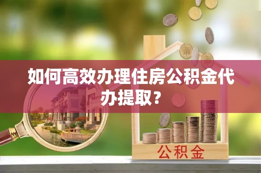 独山如何高效办理住房公积金代办提取？