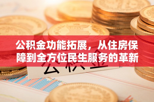独山公积金功能拓展，从住房保障到全方位民生服务的革新之路
