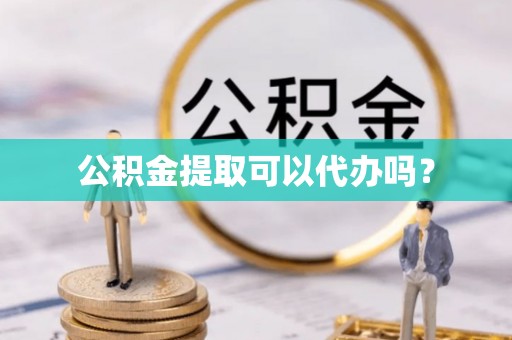 独山公积金提取可以代办吗？