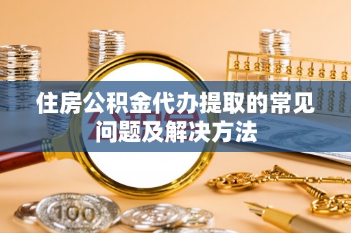 独山住房公积金代办提取的常见问题及解决方法