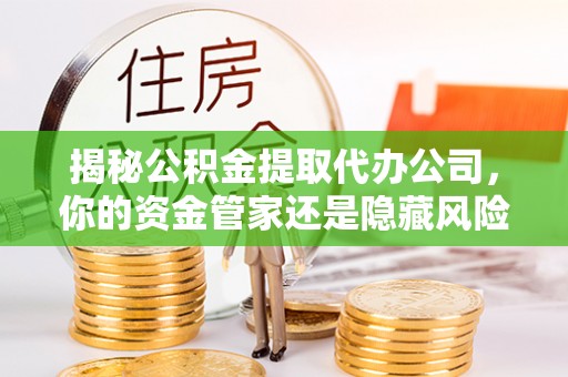 独山揭秘公积金提取代办公司，你的资金管家还是隐藏风险？