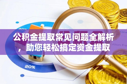 独山公积金提取常见问题全解析，助您轻松搞定资金提取