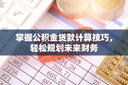 独山掌握公积金贷款计算技巧，轻松规划未来财务