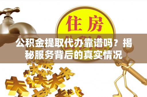 独山公积金提取代办靠谱吗？揭秘服务背后的真实情况