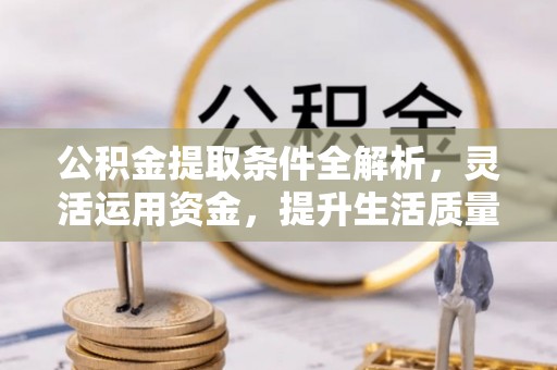 独山公积金提取条件全解析，灵活运用资金，提升生活质量