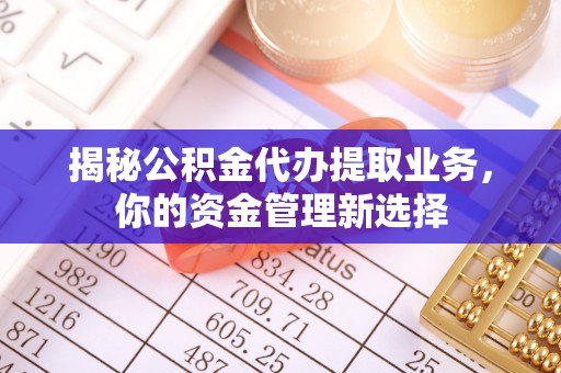 独山揭秘公积金代办提取业务，你的资金管理新选择