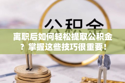 独山离职后如何轻松提取公积金？掌握这些技巧很重要！