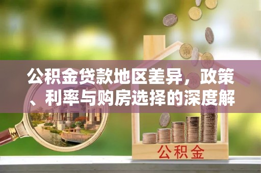 独山公积金贷款地区差异，政策、利率与购房选择的深度解析