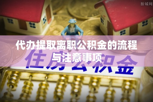 独山代办提取离职公积金的流程与注意事项