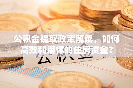 独山公积金提取政策解读，如何高效利用你的住房资金？