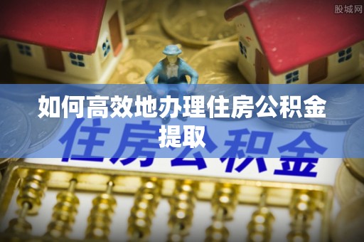 独山如何高效地办理住房公积金提取