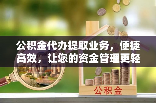 独山公积金代办提取业务，便捷高效，让您的资金管理更轻松