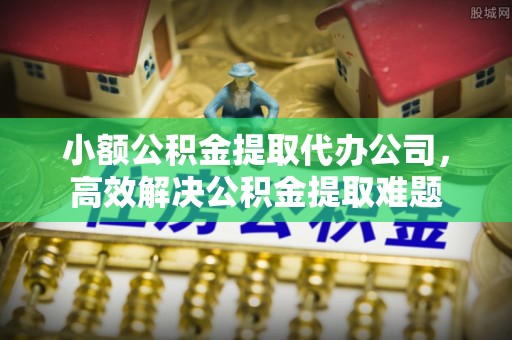 独山小额公积金提取代办公司，高效解决公积金提取难题