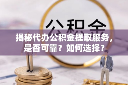 独山揭秘代办公积金提取服务，是否可靠？如何选择？