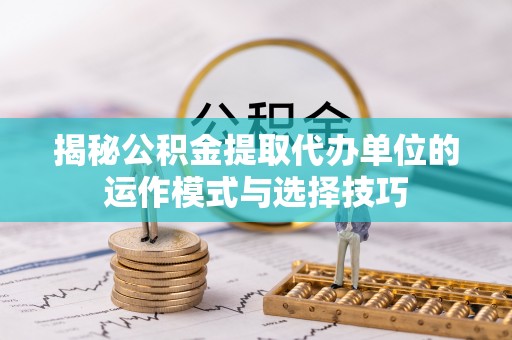 独山揭秘公积金提取代办单位的运作模式与选择技巧