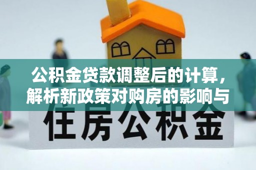 独山公积金贷款调整后的计算，解析新政策对购房的影响与应对策略