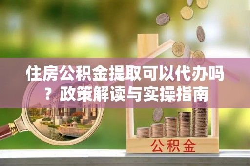 独山住房公积金提取可以代办吗？政策解读与实操指南