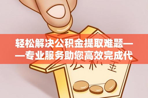 独山轻松解决公积金提取难题——专业服务助您高效完成代办公积金提取