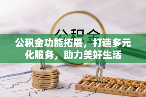 独山公积金功能拓展，打造多元化服务，助力美好生活