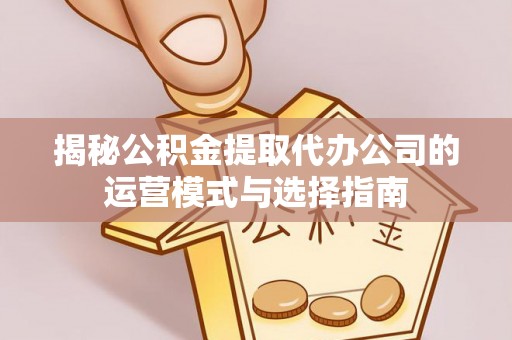 独山揭秘公积金提取代办公司的运营模式与选择指南