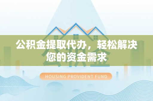 独山公积金提取代办，轻松解决您的资金需求