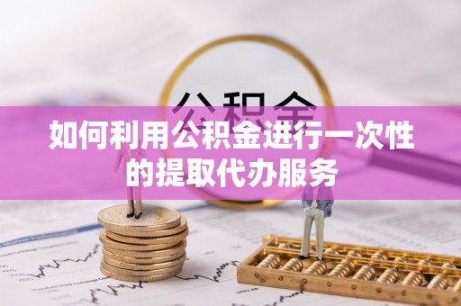 独山如何利用公积金进行一次性的提取代办服务