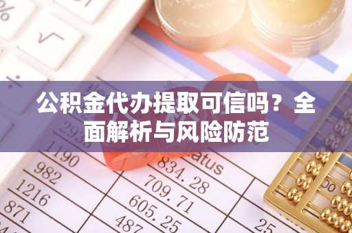 独山公积金代办提取可信吗？全面解析与风险防范