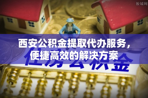独山西安公积金提取代办服务，便捷高效的解决方案