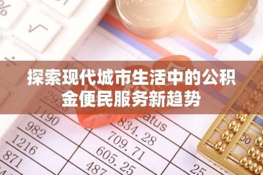 独山探索现代城市生活中的公积金便民服务新趋势