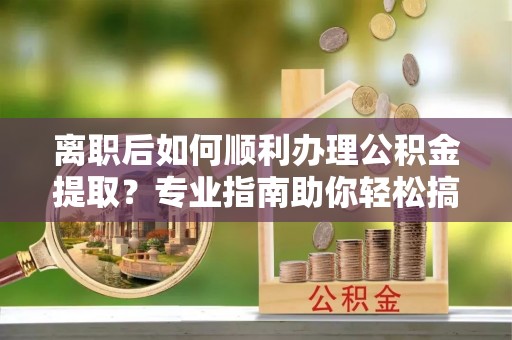独山离职后如何顺利办理公积金提取？专业指南助你轻松搞定