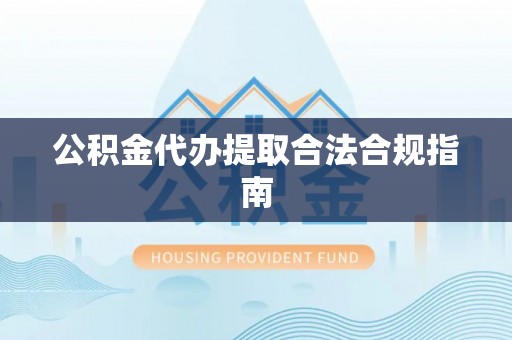 独山公积金代办提取合法合规指南