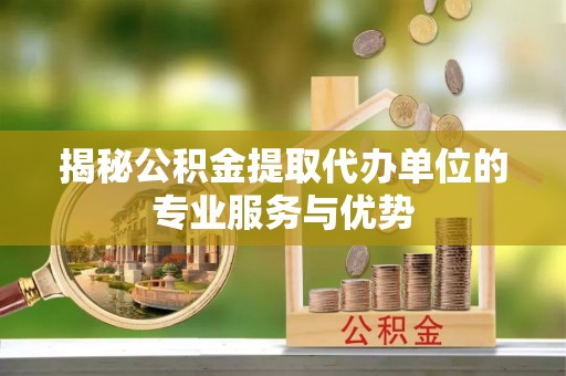 独山揭秘公积金提取代办单位的专业服务与优势