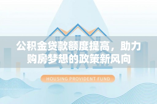 独山公积金贷款额度提高，助力购房梦想的政策新风向