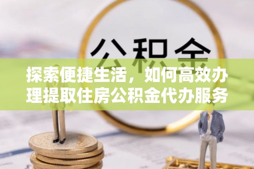 独山探索便捷生活，如何高效办理提取住房公积金代办服务