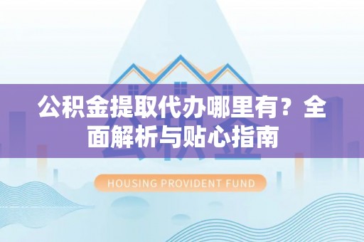 独山公积金提取代办哪里有？全面解析与贴心指南