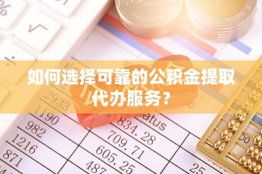 独山如何选择可靠的公积金提取代办服务？