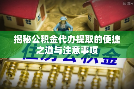 独山揭秘公积金代办提取的便捷之道与注意事项