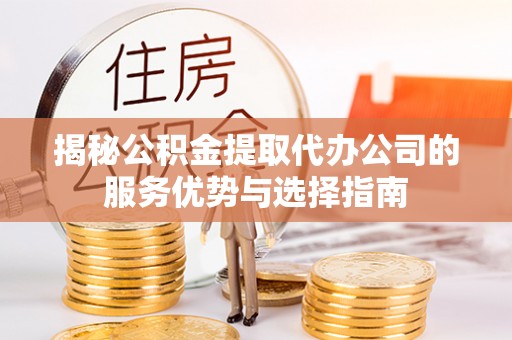 独山揭秘公积金提取代办公司的服务优势与选择指南