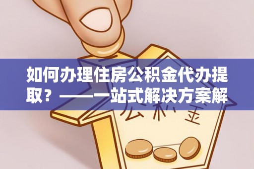 独山如何办理住房公积金代办提取？——一站式解决方案解析