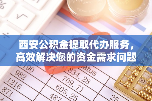 独山西安公积金提取代办服务，高效解决您的资金需求问题