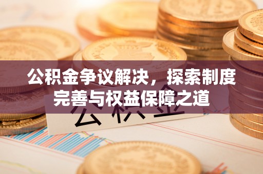 独山公积金争议解决，探索制度完善与权益保障之道