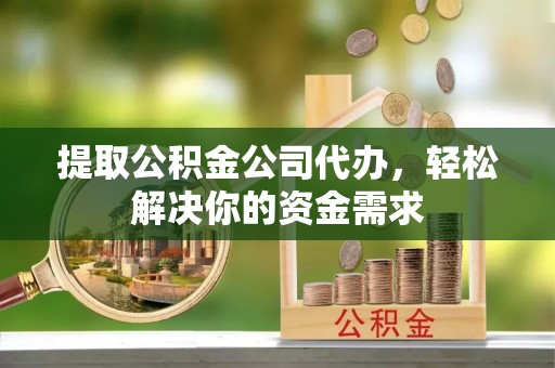 独山提取公积金公司代办，轻松解决你的资金需求