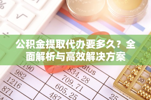 独山公积金提取代办要多久？全面解析与高效解决方案