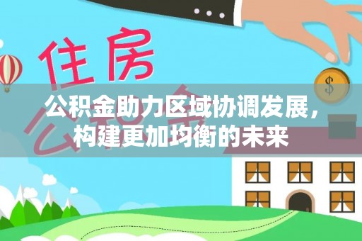 独山公积金助力区域协调发展，构建更加均衡的未来