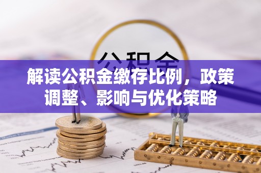 独山解读公积金缴存比例，政策调整、影响与优化策略