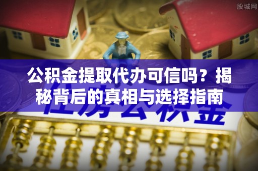 独山公积金提取代办可信吗？揭秘背后的真相与选择指南