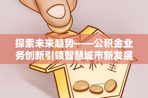 独山探索未来趋势——公积金业务创新引领智慧城市新发展